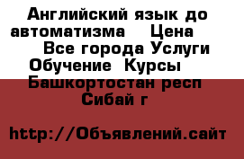 Английский язык до автоматизма. › Цена ­ 1 000 - Все города Услуги » Обучение. Курсы   . Башкортостан респ.,Сибай г.